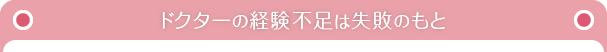 ドクターの経験不足は失敗のもと